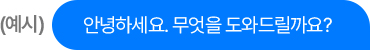 (예시) “안녕하세요. 무엇을 도와드릴까요?”